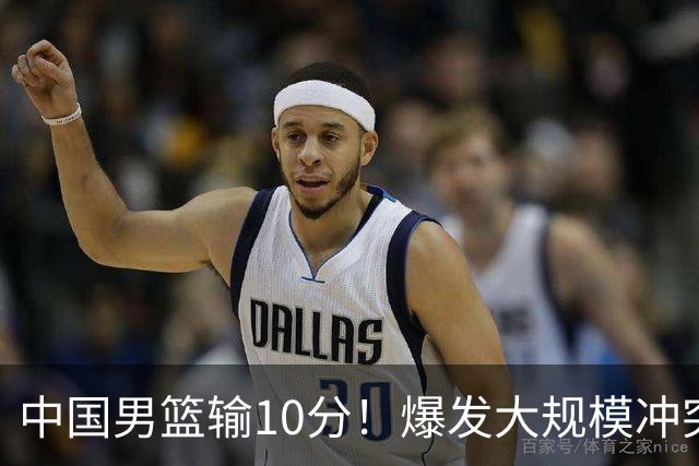 中国男篮输10分！爆发大规模冲突，3人罚出场，1人摔重伤
