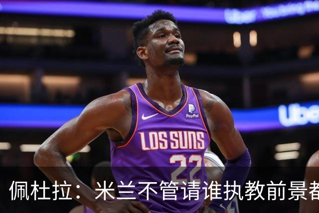 佩杜拉：米兰不管请谁执教前景都很不妙，球队没有规划