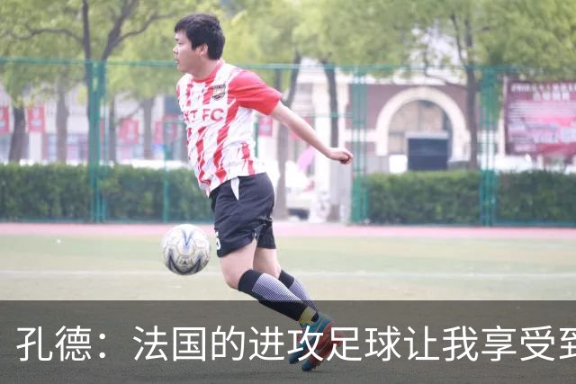 孔德：法国的进攻足球让我享受到乐趣 姆巴佩很好地履行队长职责