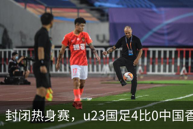 封闭热身赛，u23国足4比0中国香港，亚运会奖牌目标真有戏
