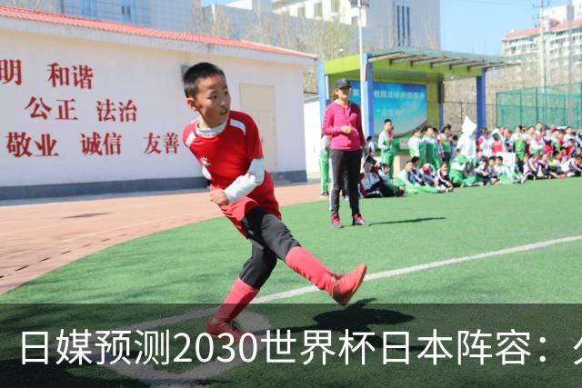 日媒预测2030世界杯日本阵容：久保建英中村敬斗铃木彩艳仍是主力