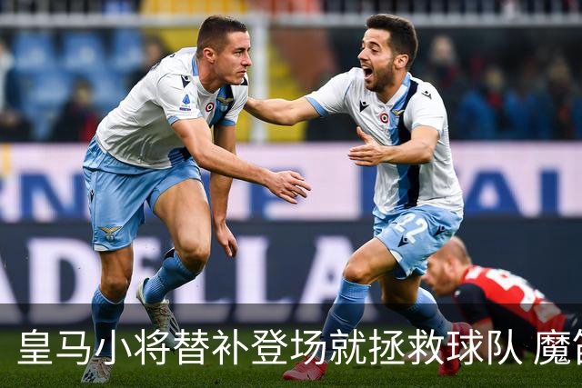 皇马小将替补登场就拯救球队 魔笛亲切地叫他儿子