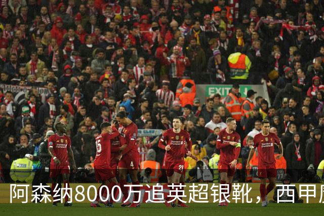 阿森纳8000万追英超银靴，西甲魔翼或来投