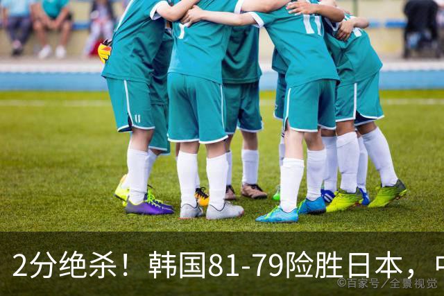 2分绝杀！韩国81-79险胜日本，中国男篮躺赢突围，惊险挺进世亚预下一轮
