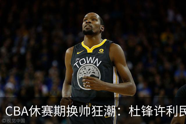 CBA休赛期换帅狂潮：杜锋许利民郑永刚潘江领衔离任 北控新主帅未官宣