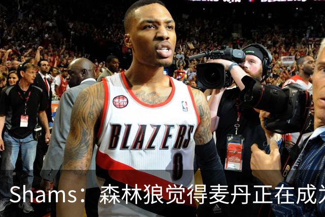 Shams：森林狼觉得麦丹正在成为明星 因此补强控卫的需求更迫切